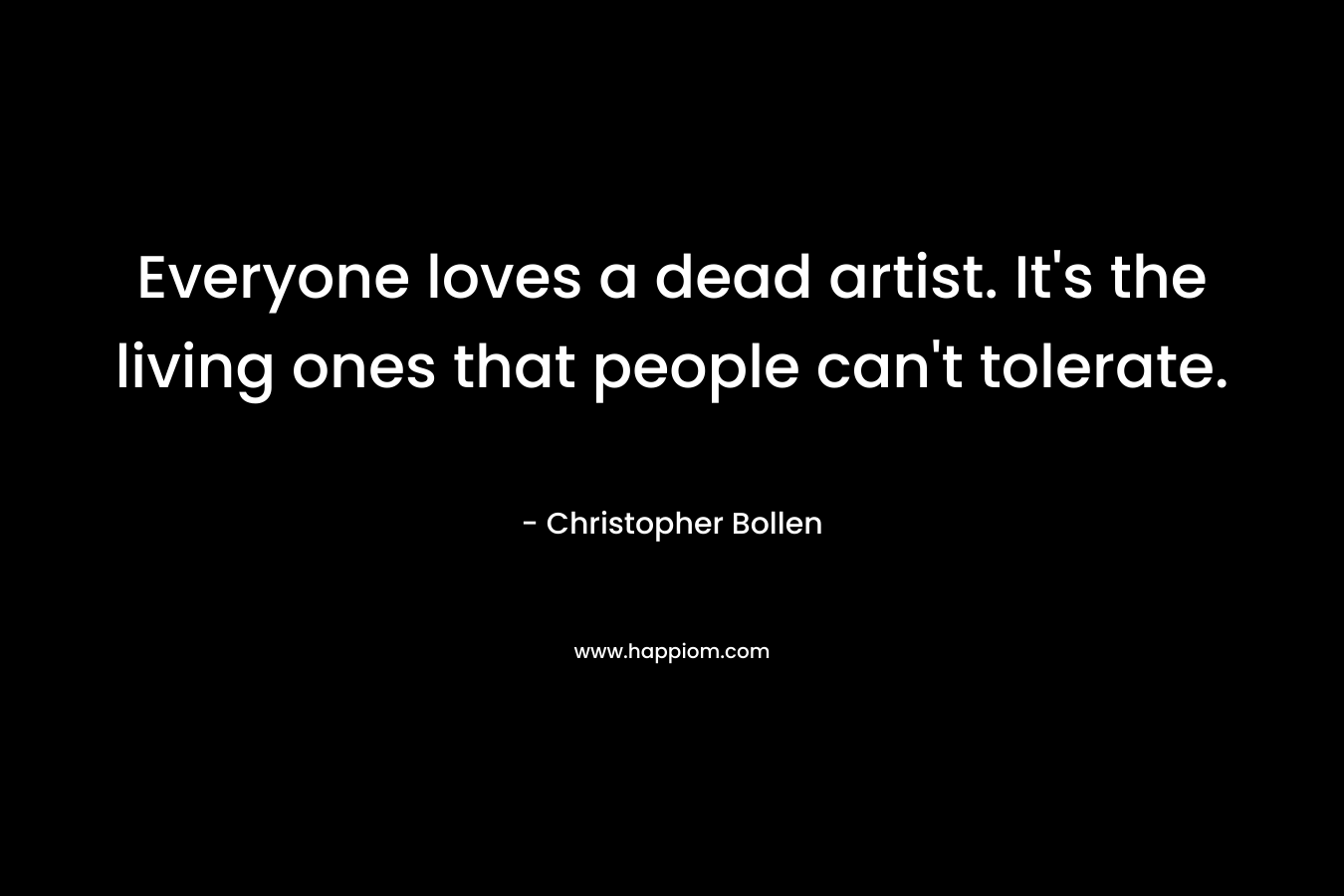 Everyone loves a dead artist. It’s the living ones that people can’t tolerate. – Christopher Bollen