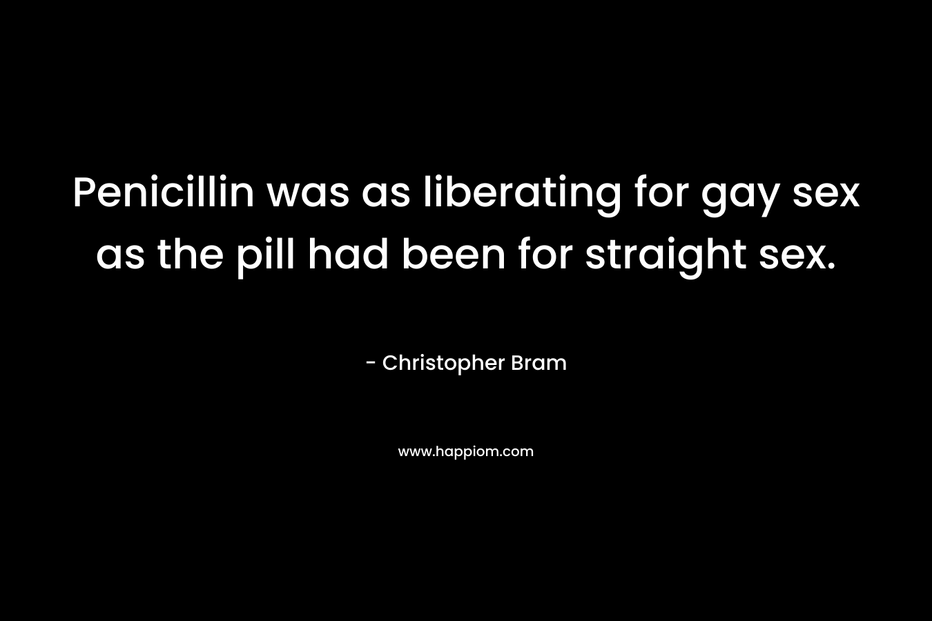 Penicillin was as liberating for gay sex as the pill had been for straight sex. – Christopher Bram