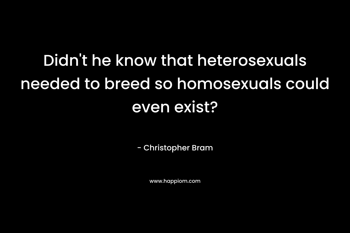 Didn’t he know that heterosexuals needed to breed so homosexuals could even exist? – Christopher Bram