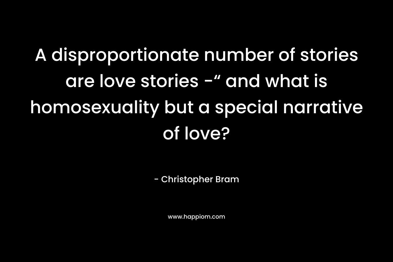 A disproportionate number of stories are love stories -“ and what is homosexuality but a special narrative of love? – Christopher Bram