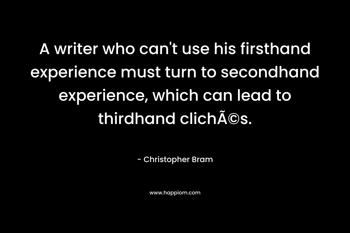 A writer who can’t use his firsthand experience must turn to secondhand experience, which can lead to thirdhand clichÃ©s. – Christopher Bram