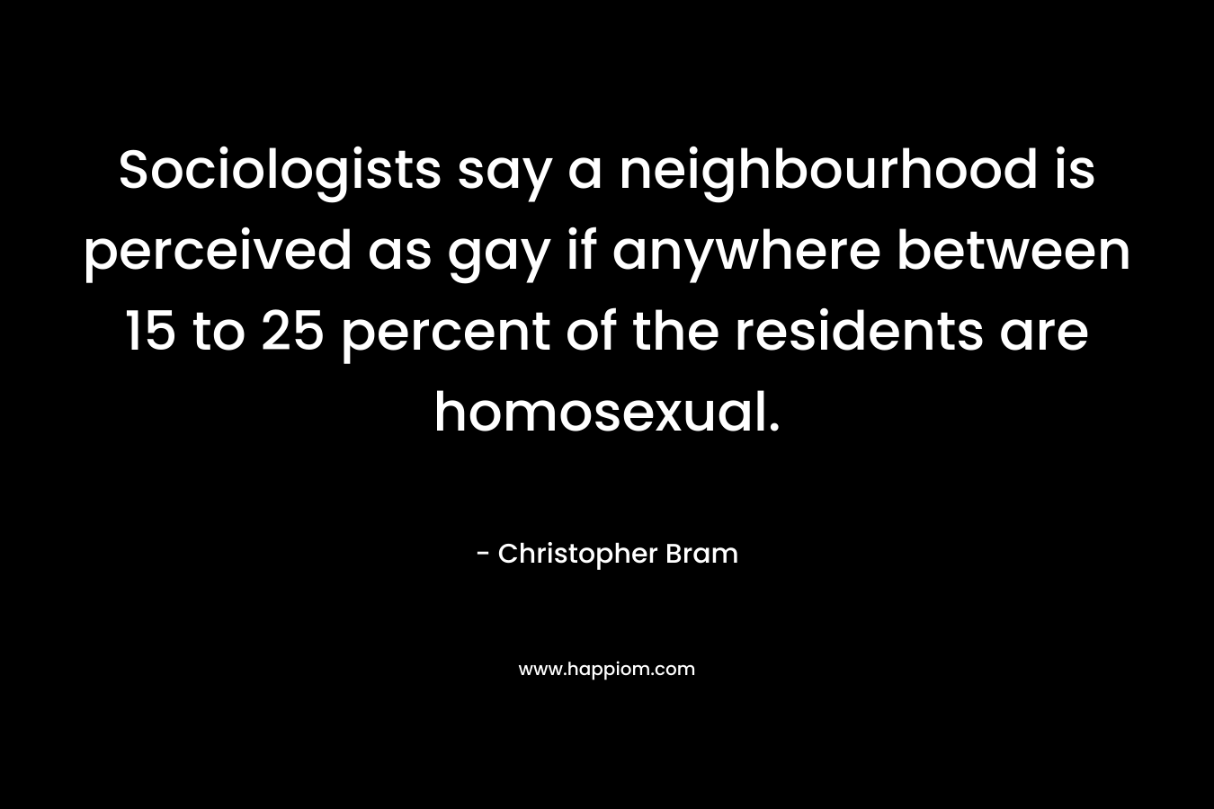 Sociologists say a neighbourhood is perceived as gay if anywhere between 15 to 25 percent of the residents are homosexual. – Christopher Bram
