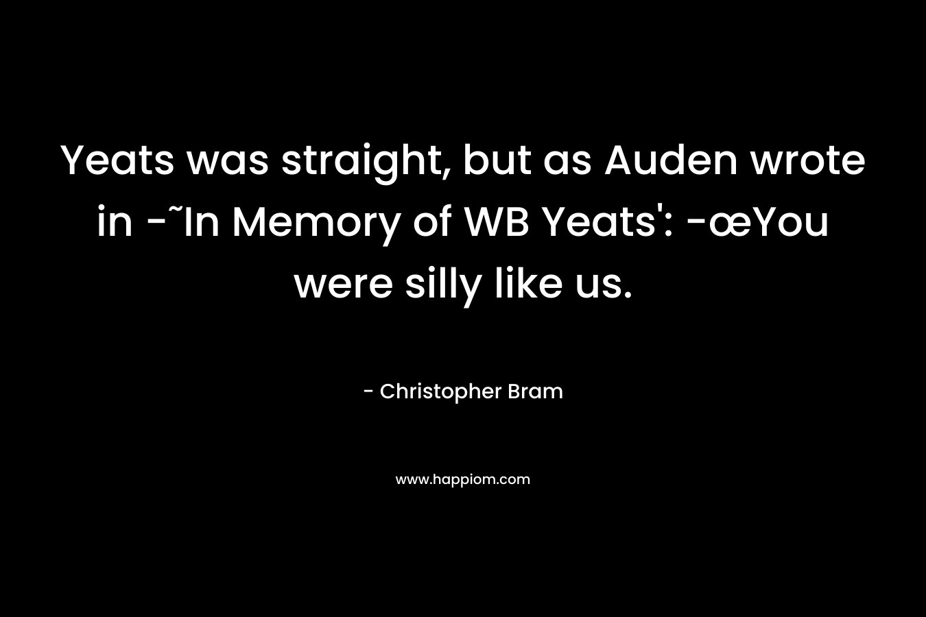 Yeats was straight, but as Auden wrote in -˜In Memory of WB Yeats’: -œYou were silly like us. – Christopher Bram