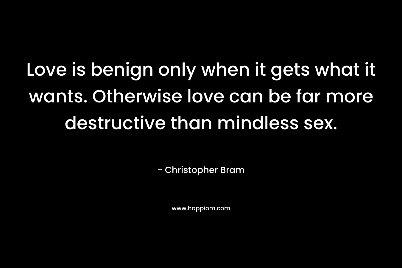 Love is benign only when it gets what it wants. Otherwise love can be far more destructive than mindless sex.
