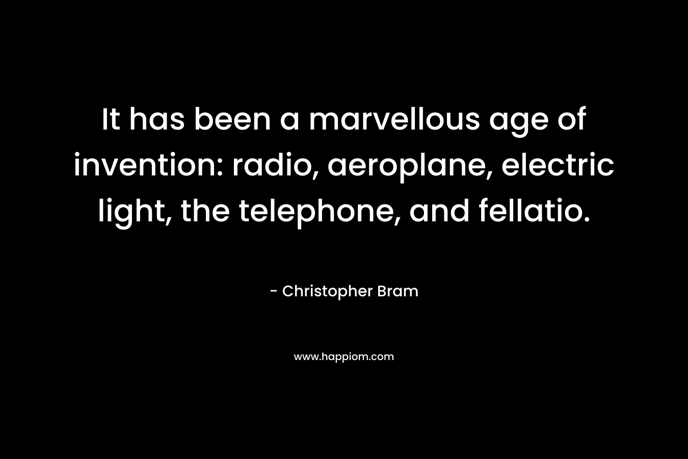 It has been a marvellous age of invention: radio, aeroplane, electric light, the telephone, and fellatio.
