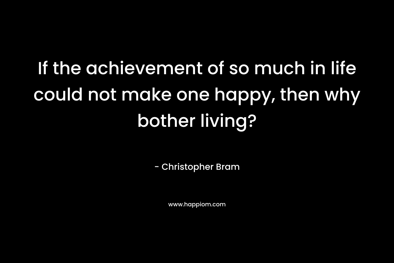 If the achievement of so much in life could not make one happy, then why bother living?