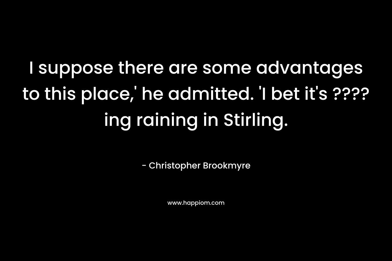 I suppose there are some advantages to this place,’ he admitted. ‘I bet it’s ????ing raining in Stirling. – Christopher Brookmyre