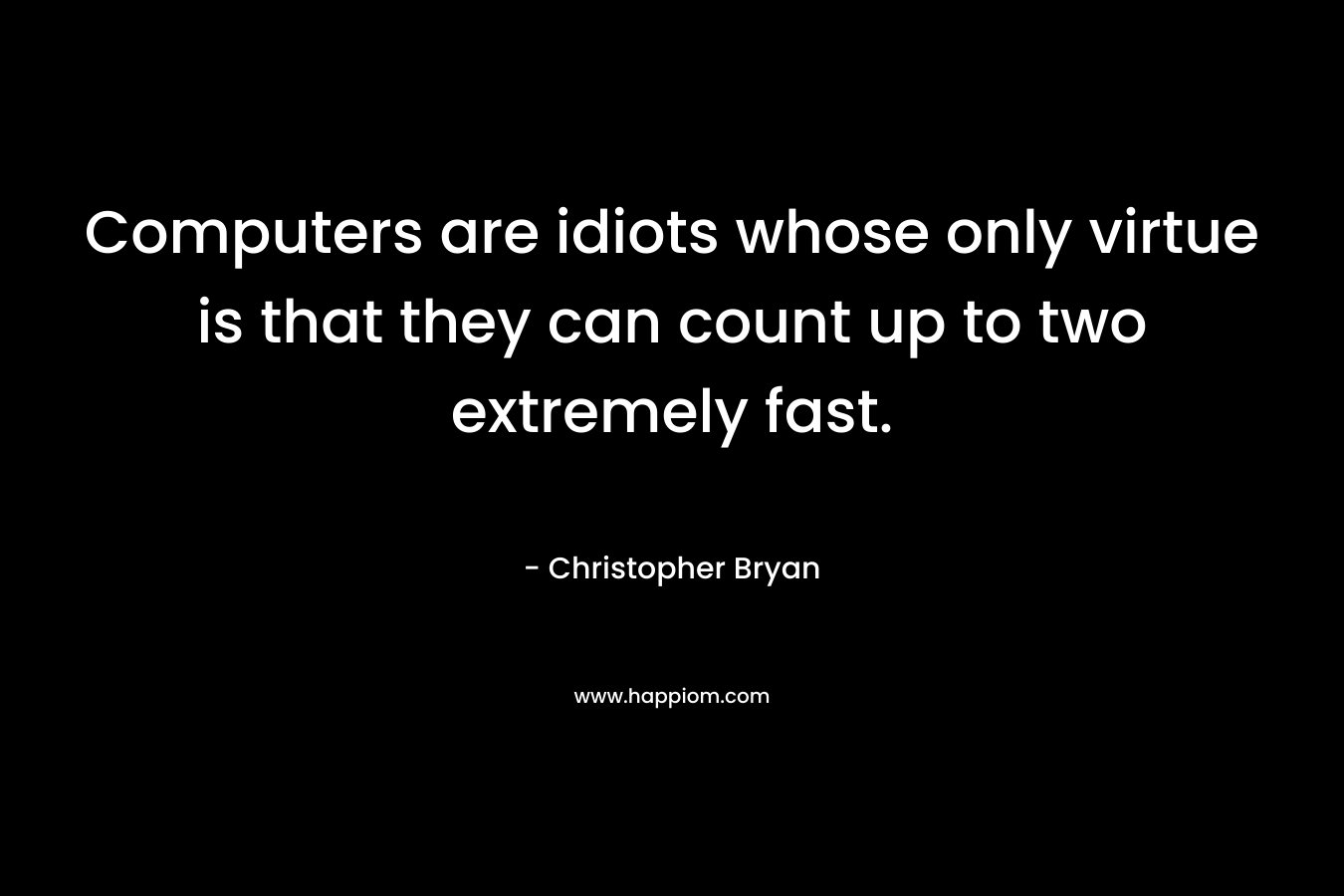Computers are idiots whose only virtue is that they can count up to two extremely fast.
