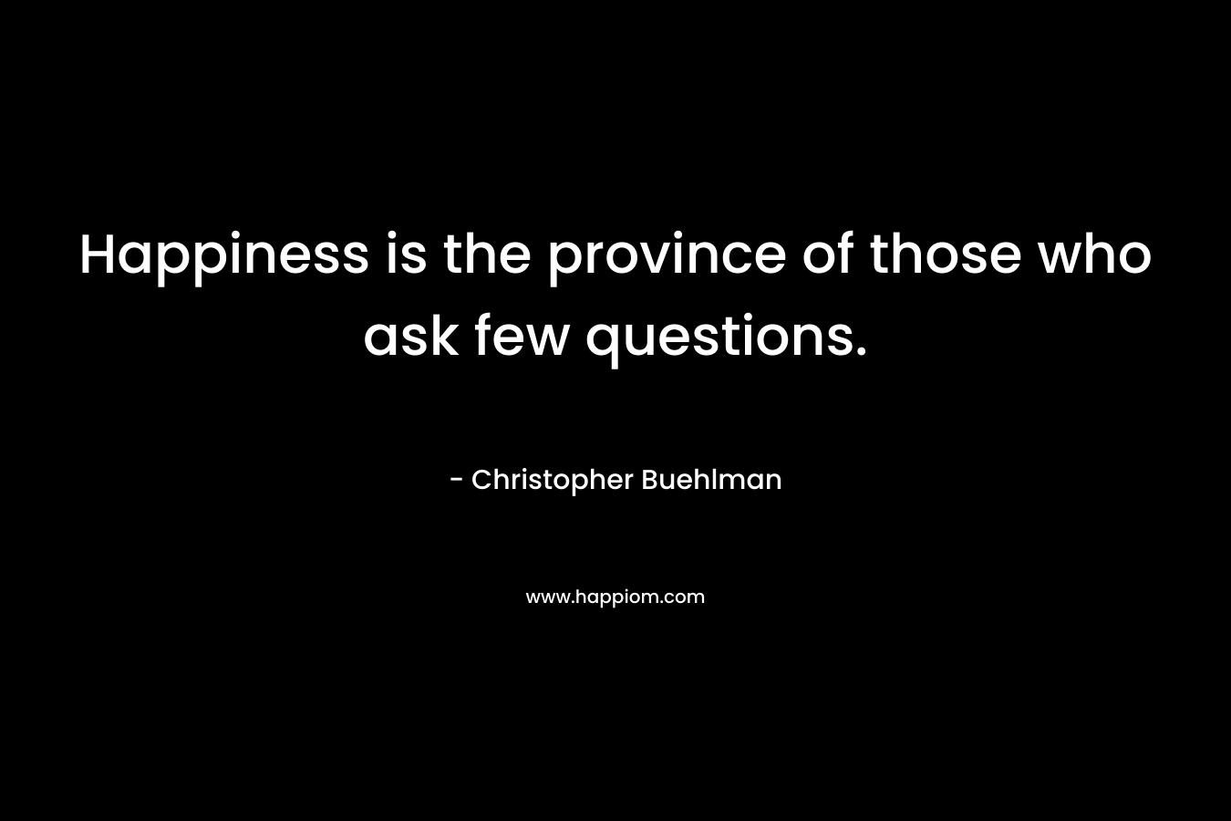 Happiness is the province of those who ask few questions.