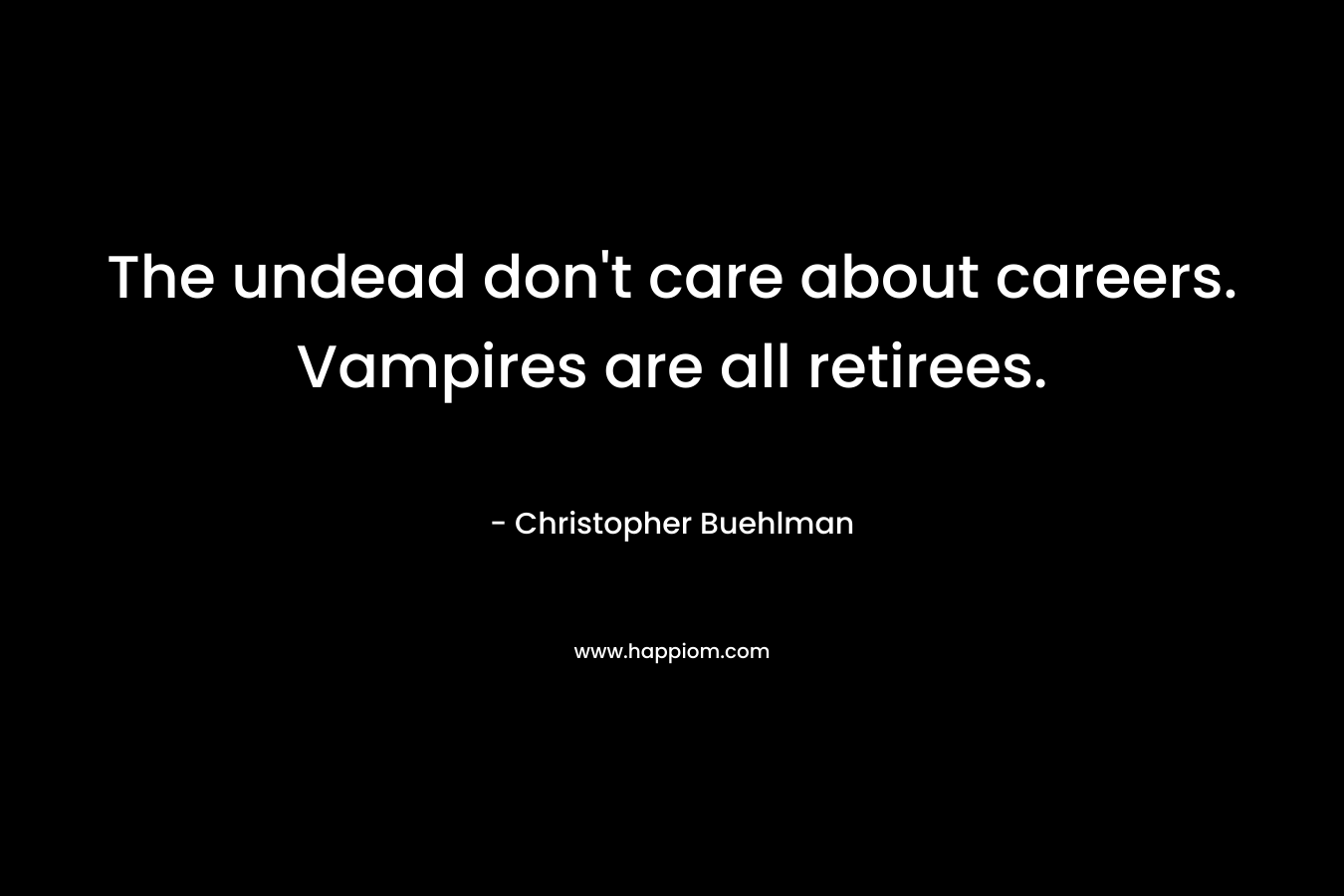 The undead don’t care about careers. Vampires are all retirees. – Christopher Buehlman