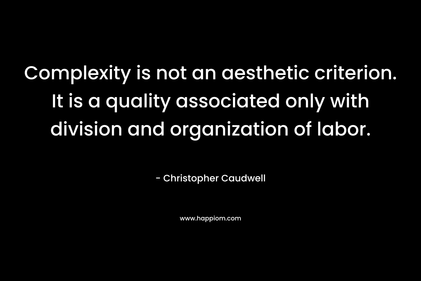 Complexity is not an aesthetic criterion. It is a quality associated only with division and organization of labor. – Christopher Caudwell