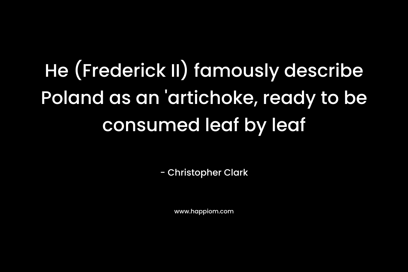He (Frederick II) famously describe Poland as an ‘artichoke, ready to be consumed leaf by leaf – Christopher Clark