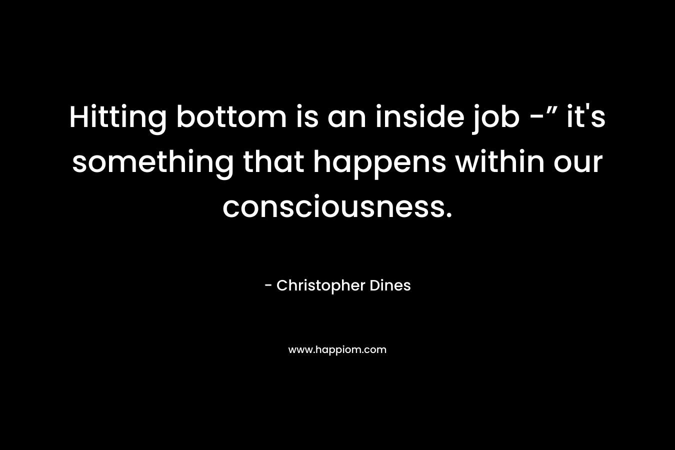 Hitting bottom is an inside job -” it’s something that happens within our consciousness. – Christopher Dines