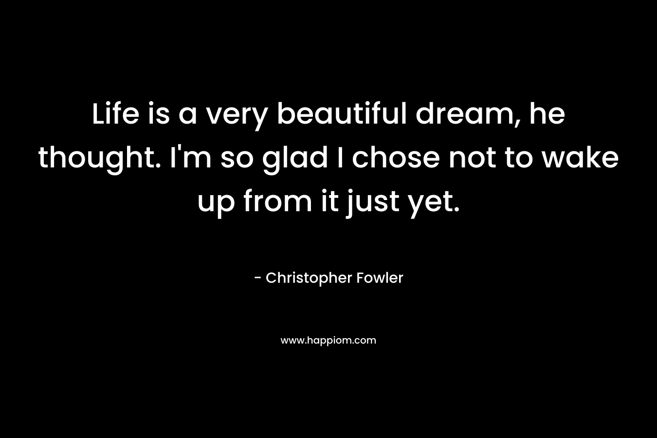 Life is a very beautiful dream, he thought. I’m so glad I chose not to wake up from it just yet. – Christopher Fowler