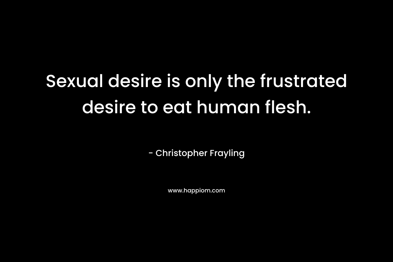 Sexual desire is only the frustrated desire to eat human flesh. – Christopher Frayling