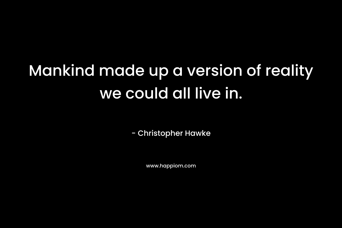 Mankind made up a version of reality we could all live in.
