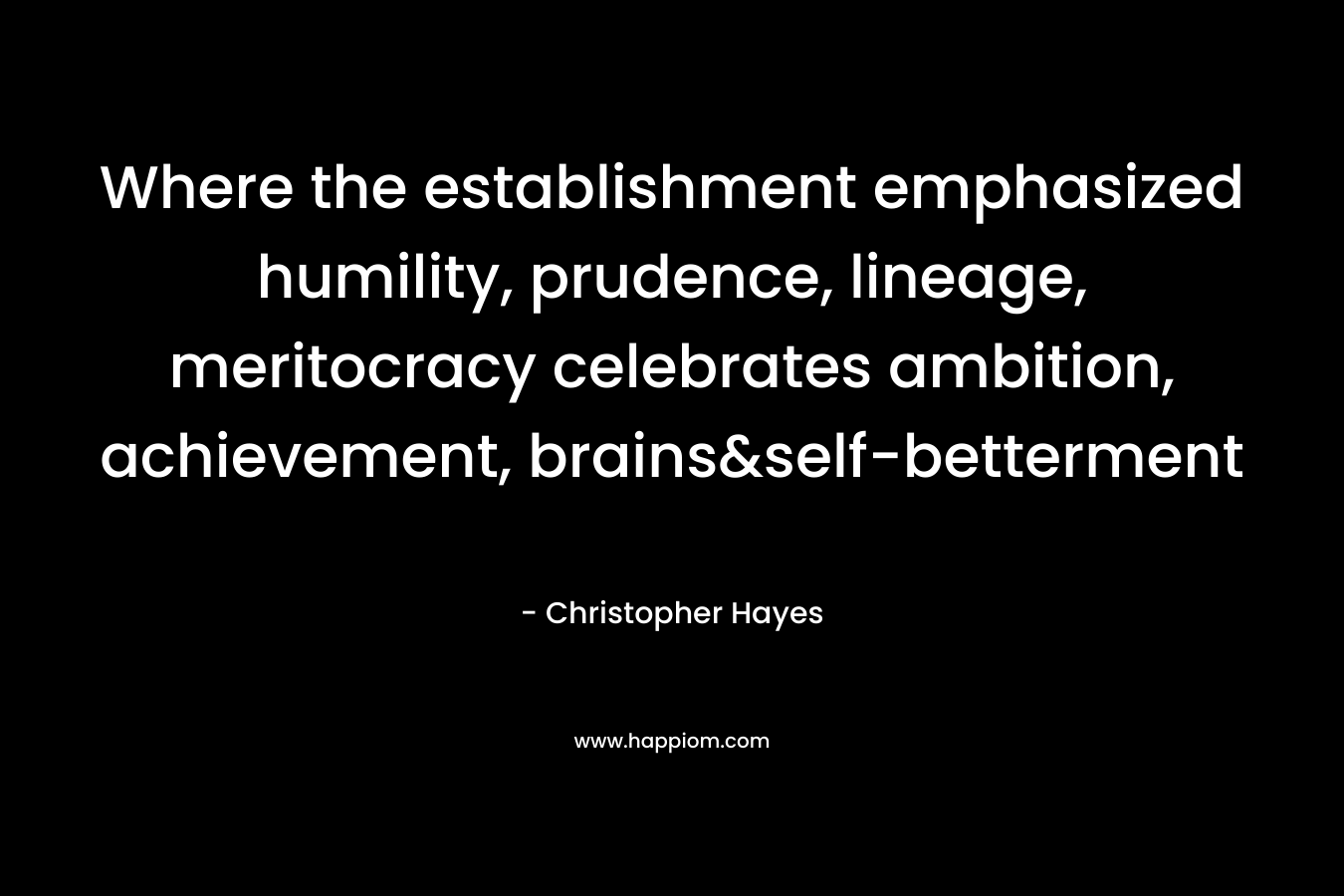 Where the establishment emphasized humility, prudence, lineage, meritocracy celebrates ambition, achievement, brains&self-betterment – Christopher Hayes