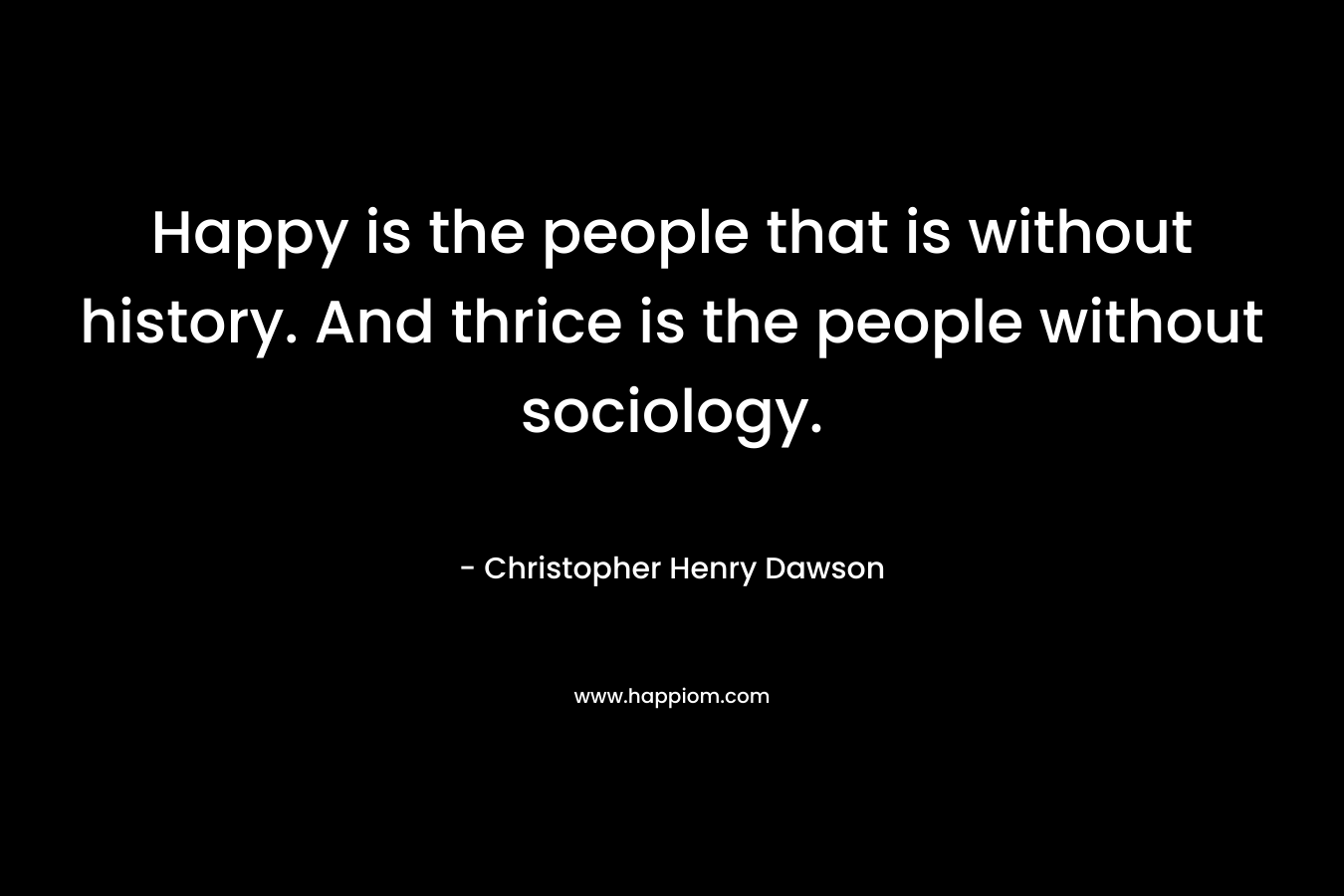 Happy is the people that is without history. And thrice is the people without sociology.