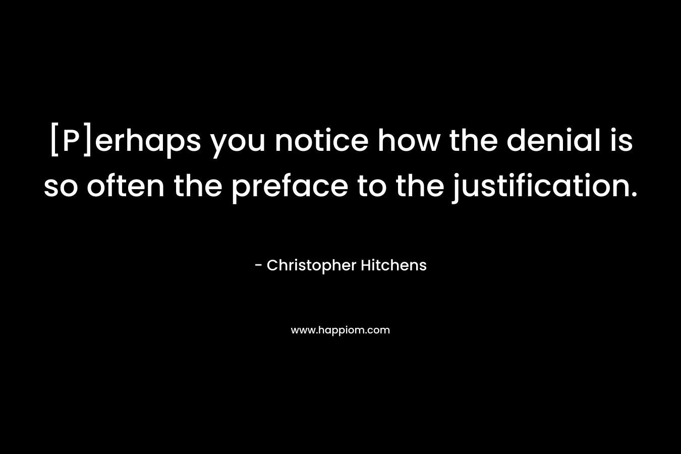 [P]erhaps you notice how the denial is so often the preface to the justification. – Christopher Hitchens
