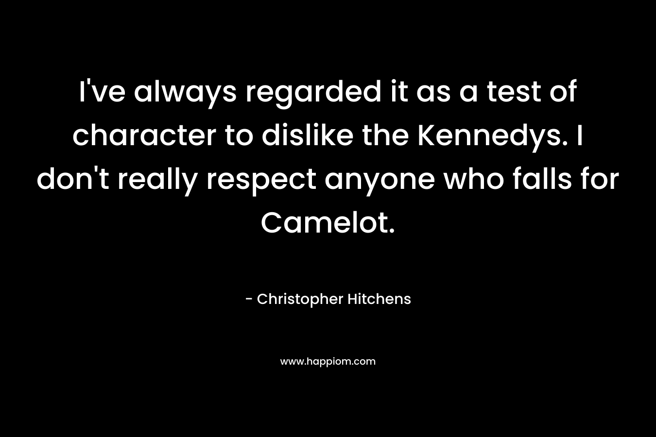 I've always regarded it as a test of character to dislike the Kennedys. I don't really respect anyone who falls for Camelot.