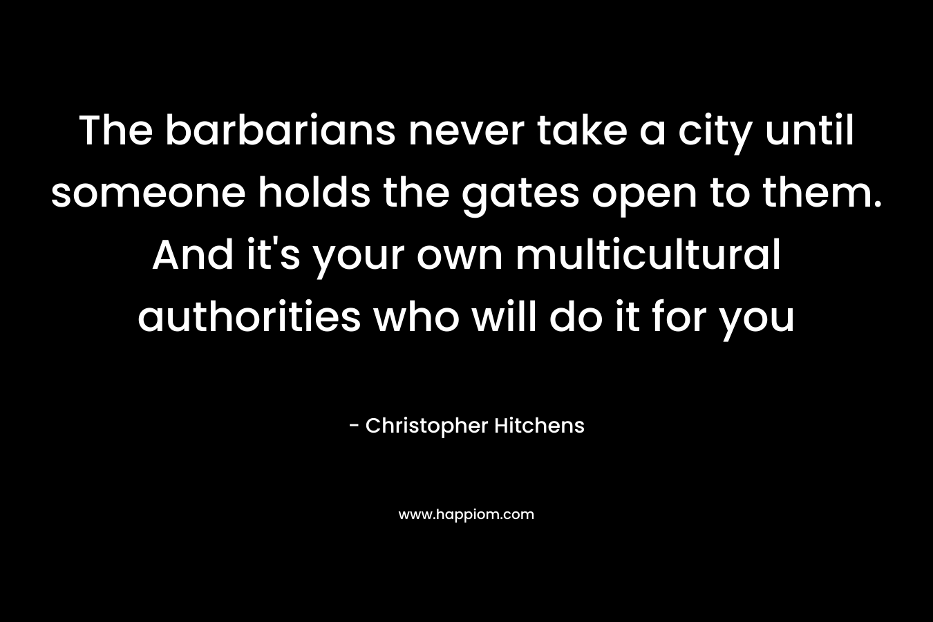 The barbarians never take a city until someone holds the gates open to them. And it’s your own multicultural authorities who will do it for you – Christopher Hitchens
