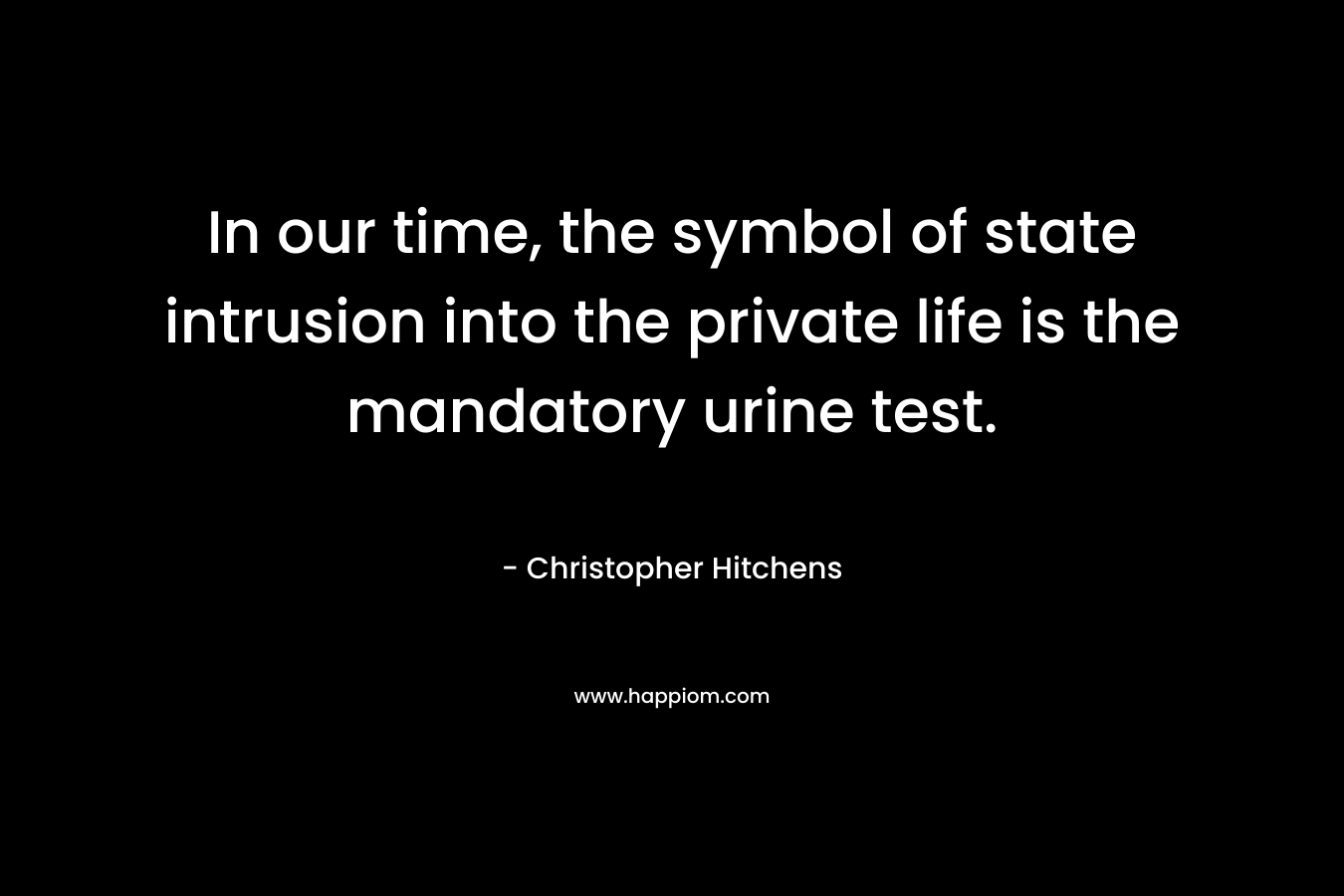 In our time, the symbol of state intrusion into the private life is the mandatory urine test. – Christopher Hitchens