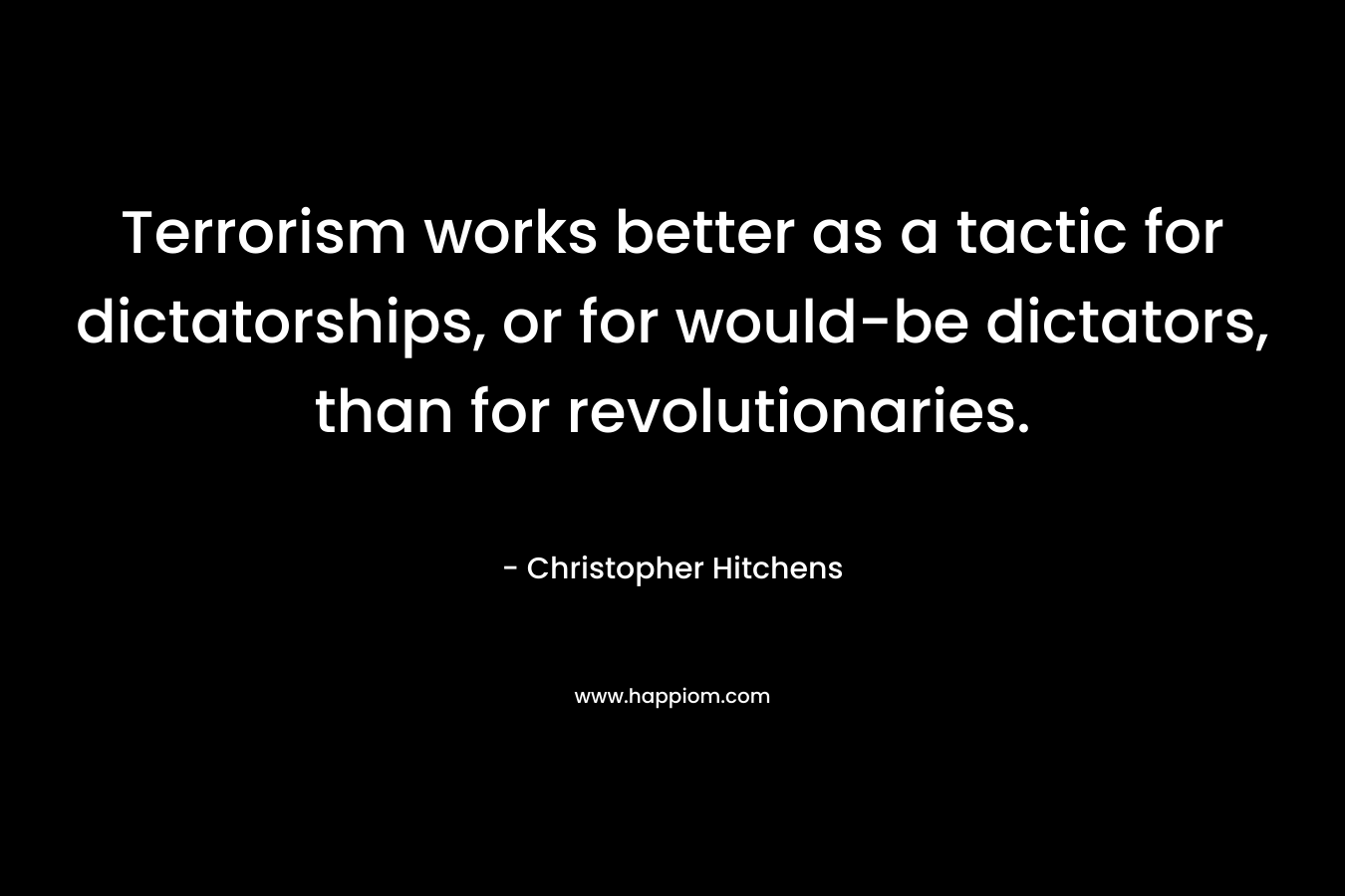 Terrorism works better as a tactic for dictatorships, or for would-be dictators, than for revolutionaries. – Christopher Hitchens