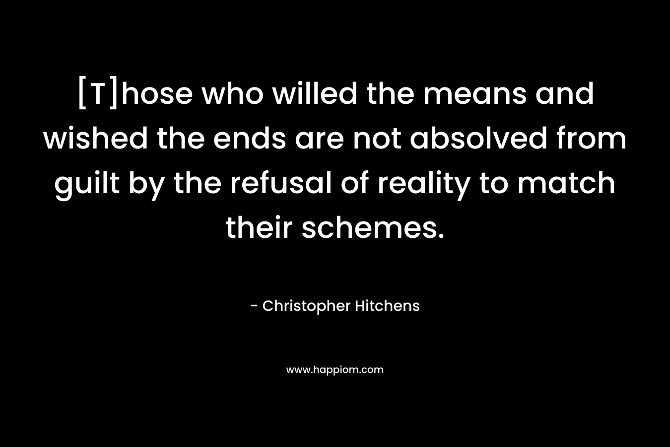 [T]hose who willed the means and wished the ends are not absolved from guilt by the refusal of reality to match their schemes. – Christopher Hitchens