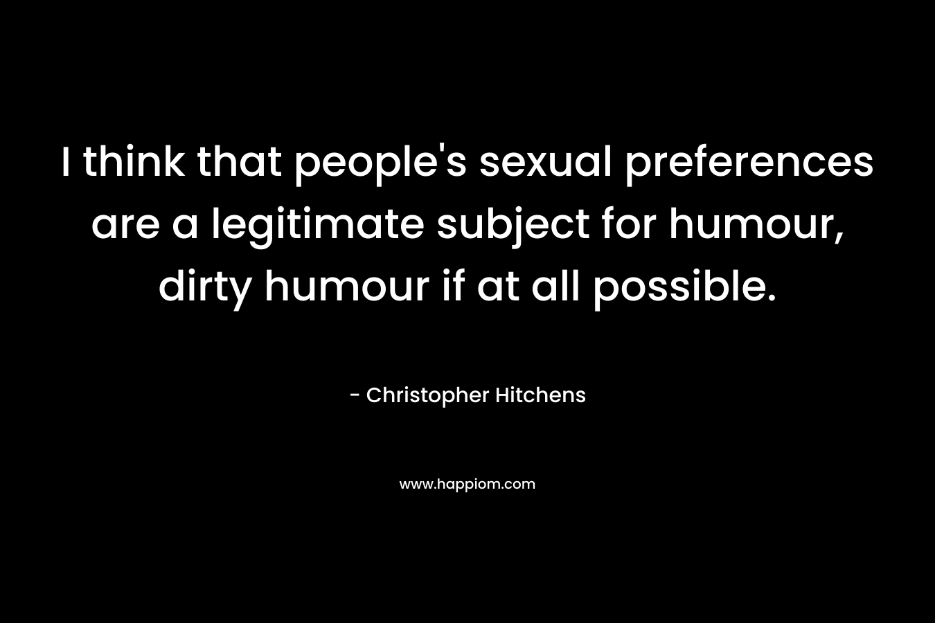 I think that people’s sexual preferences are a legitimate subject for humour, dirty humour if at all possible. – Christopher Hitchens