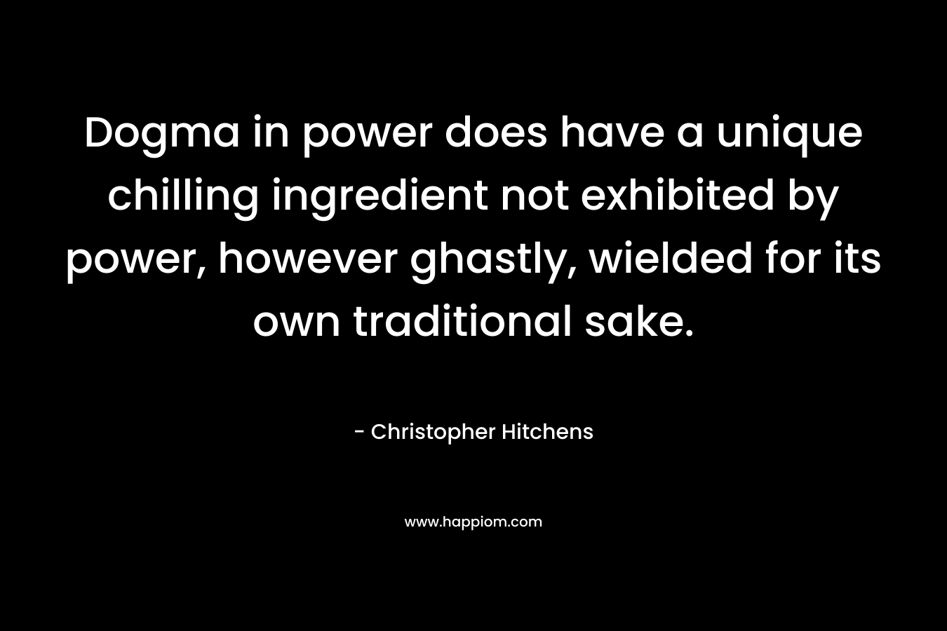 Dogma in power does have a unique chilling ingredient not exhibited by power, however ghastly, wielded for its own traditional sake. – Christopher Hitchens