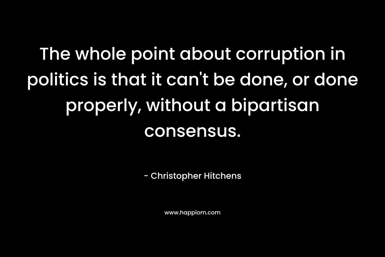 The whole point about corruption in politics is that it can't be done, or done properly, without a bipartisan consensus.