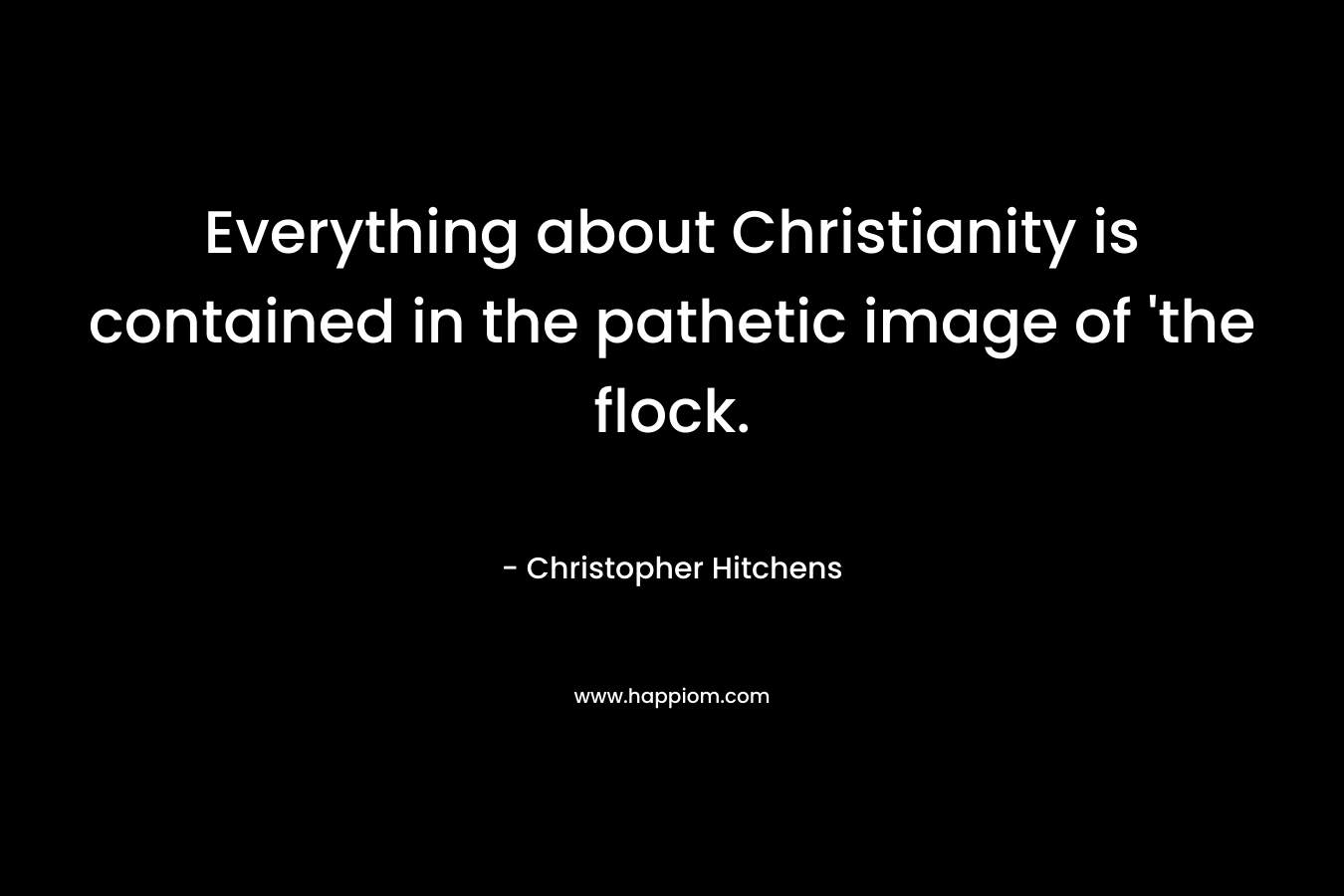 Everything about Christianity is contained in the pathetic image of ‘the flock. – Christopher Hitchens