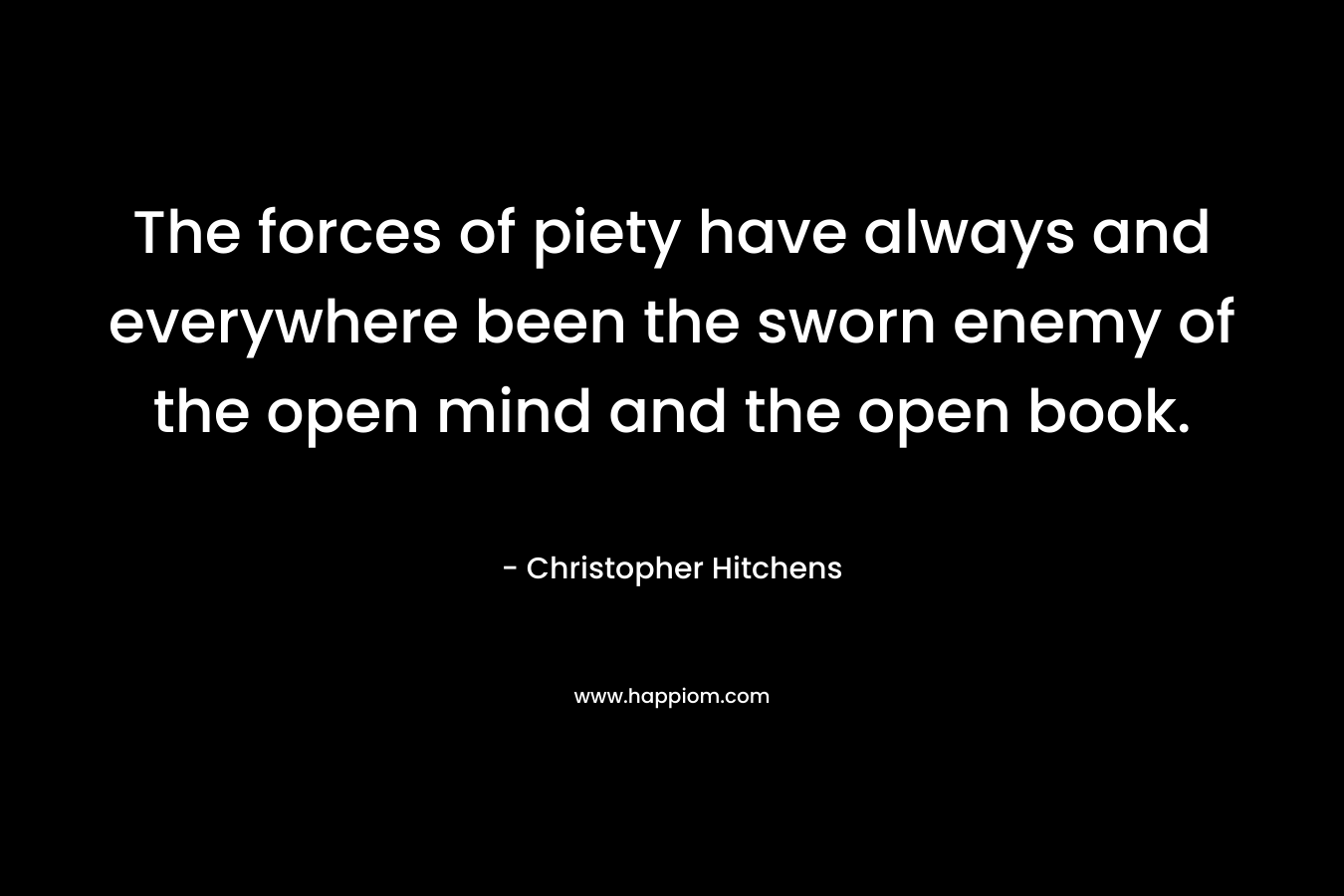 The forces of piety have always and everywhere been the sworn enemy of the open mind and the open book. – Christopher Hitchens