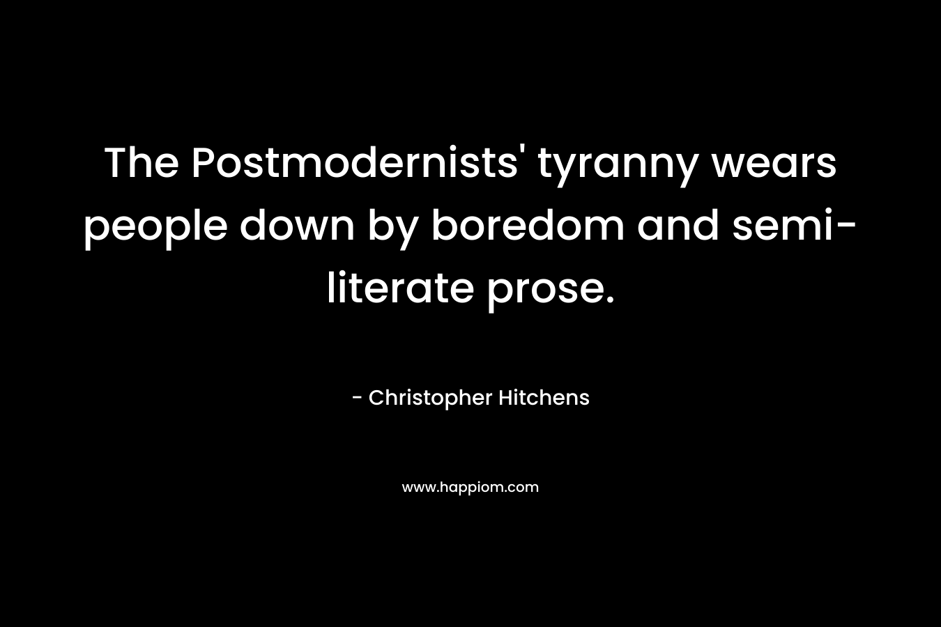 The Postmodernists’ tyranny wears people down by boredom and semi-literate prose. – Christopher Hitchens