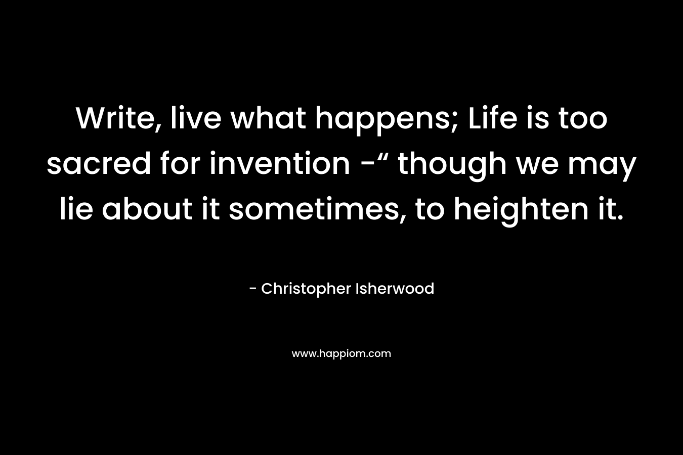 Write, live what happens; Life is too sacred for invention -“ though we may lie about it sometimes, to heighten it.
