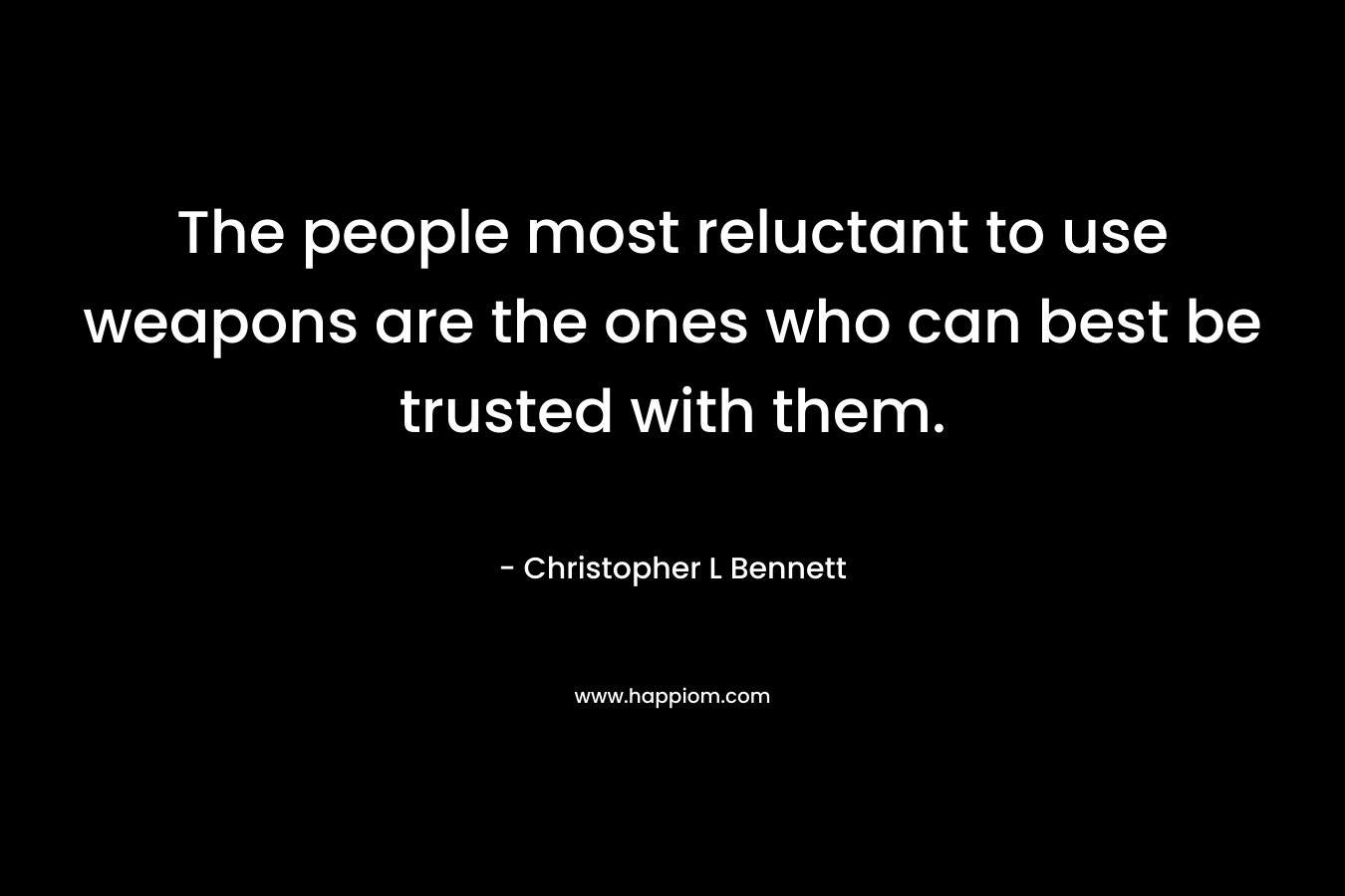The people most reluctant to use weapons are the ones who can best be trusted with them. – Christopher L Bennett