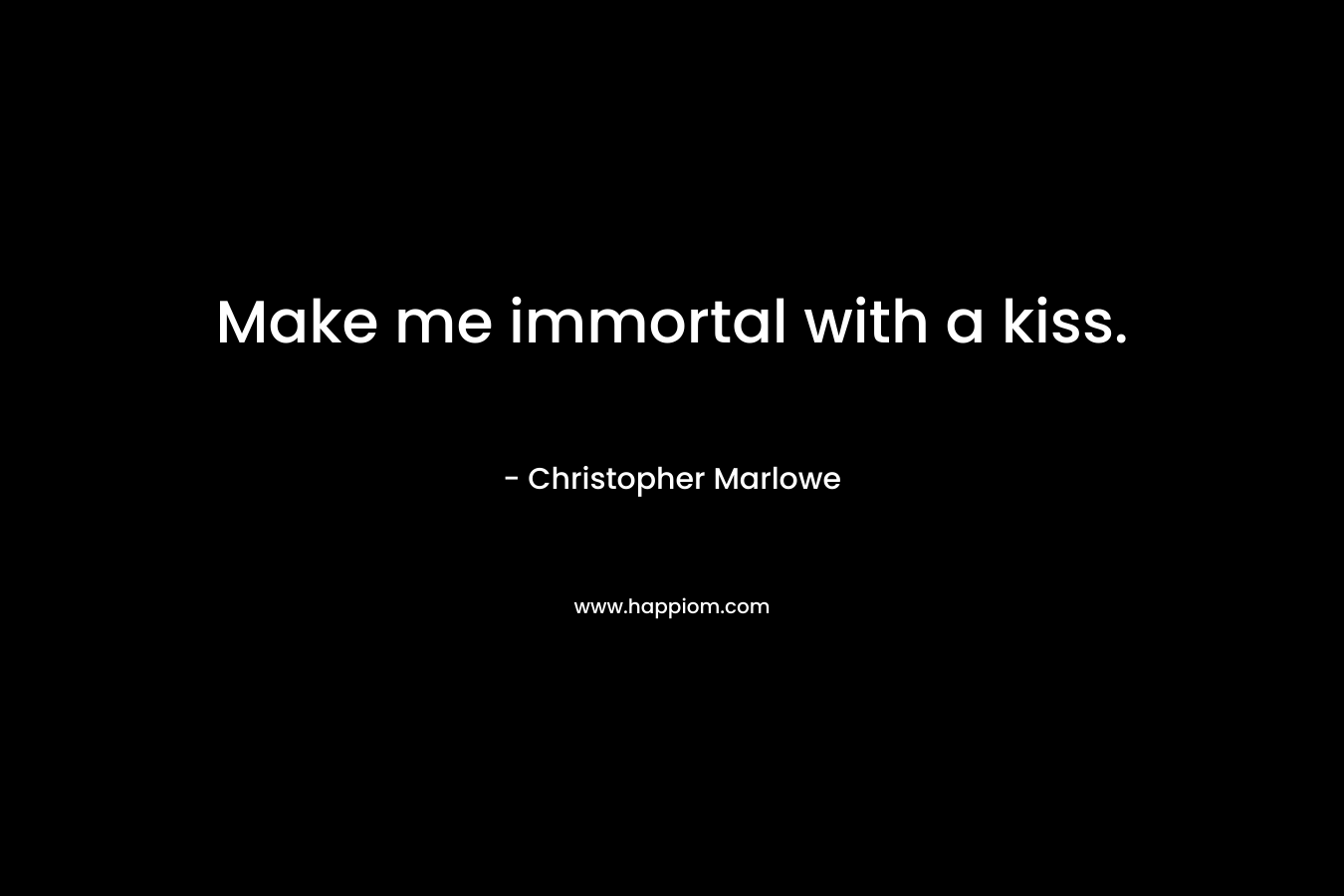 Make me immortal with a kiss. – Christopher Marlowe