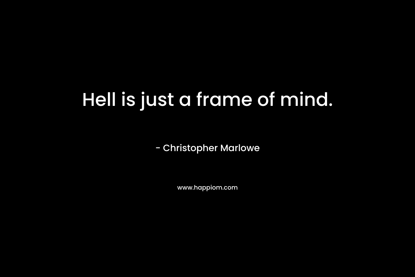 Hell is just a frame of mind. – Christopher Marlowe