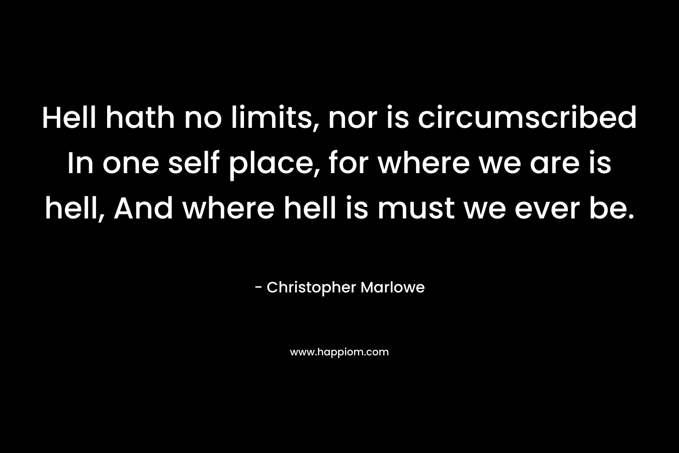 Hell hath no limits, nor is circumscribed In one self place, for where we are is hell, And where hell is must we ever be. – Christopher Marlowe