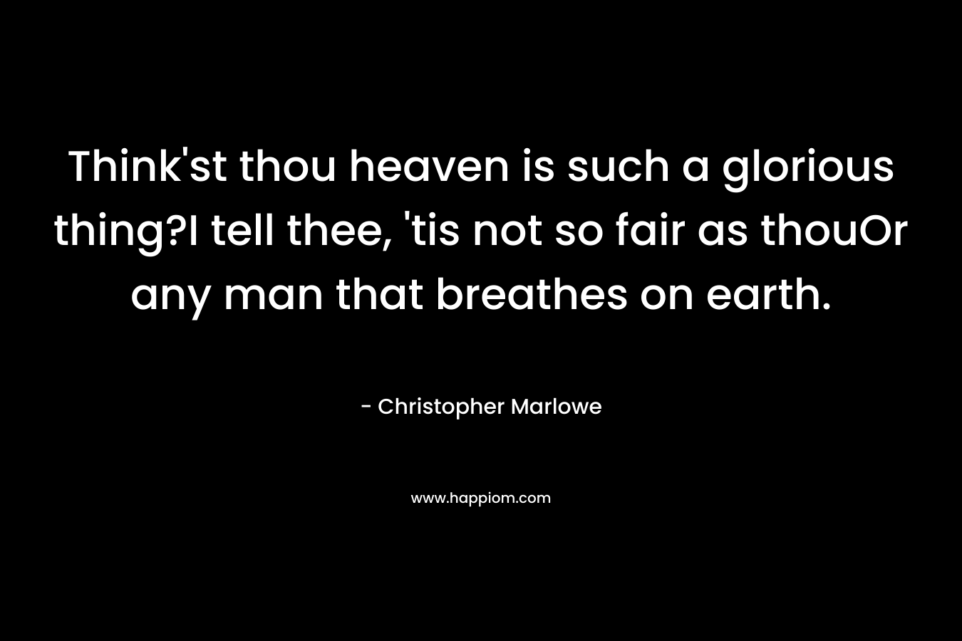 Think’st thou heaven is such a glorious thing?I tell thee, ’tis not so fair as thouOr any man that breathes on earth. – Christopher Marlowe