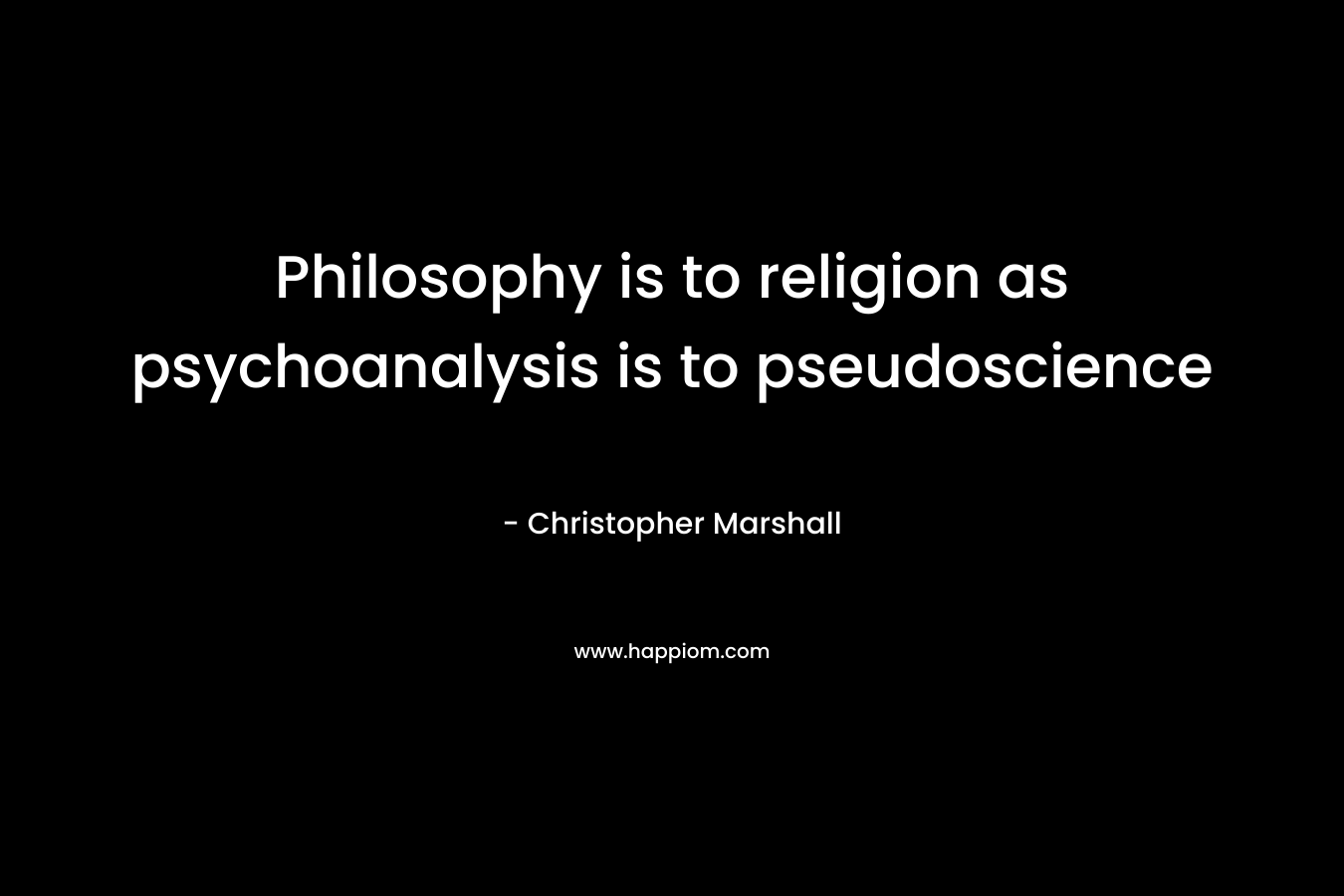 Philosophy is to religion as psychoanalysis is to pseudoscience – Christopher Marshall