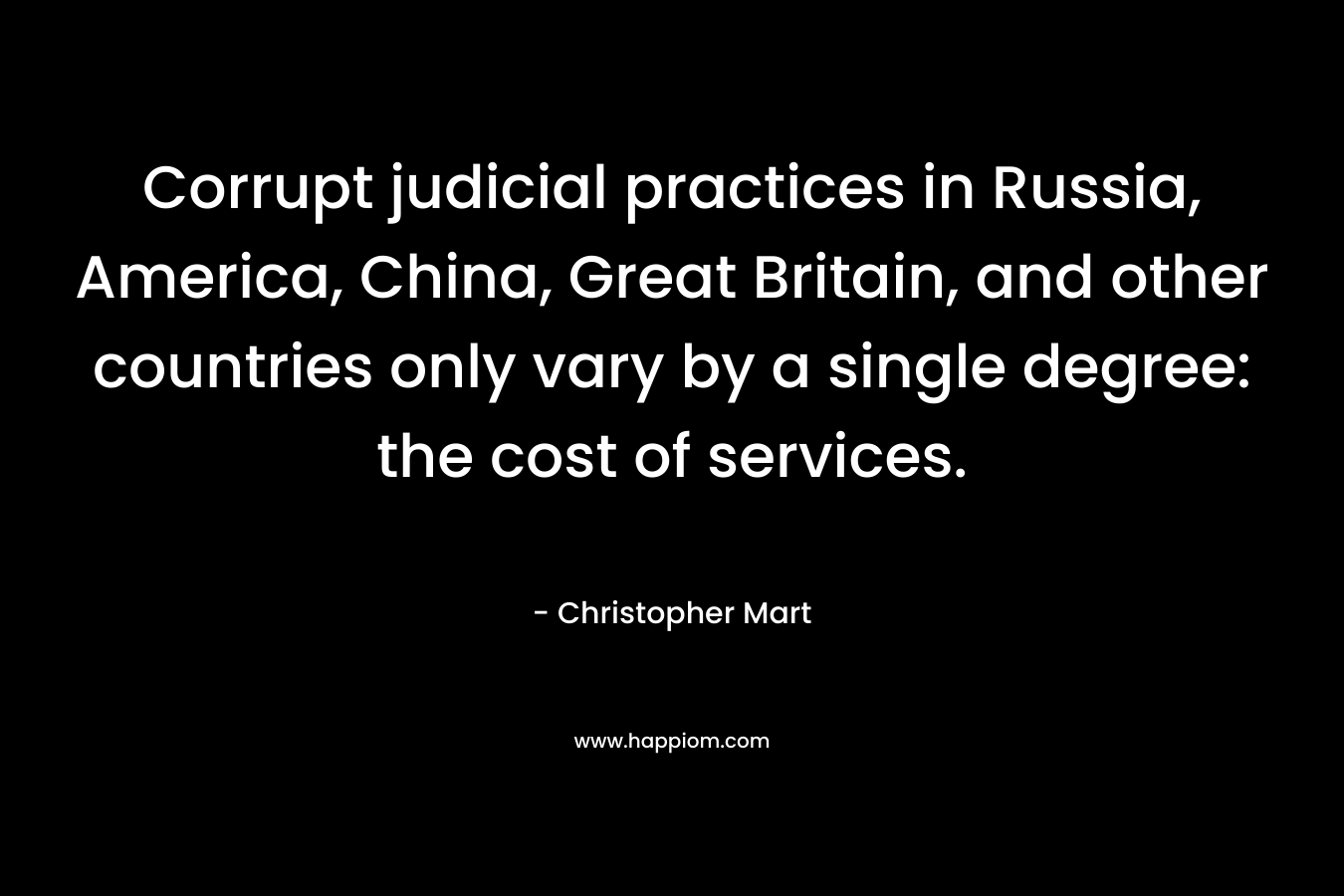 Corrupt judicial practices in Russia, America, China, Great Britain, and other countries only vary by a single degree: the cost of services. – Christopher Mart
