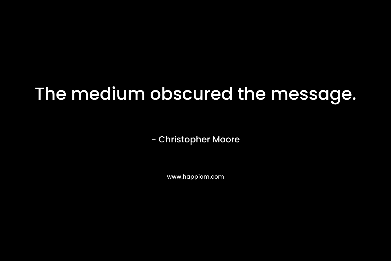 The medium obscured the message. – Christopher Moore