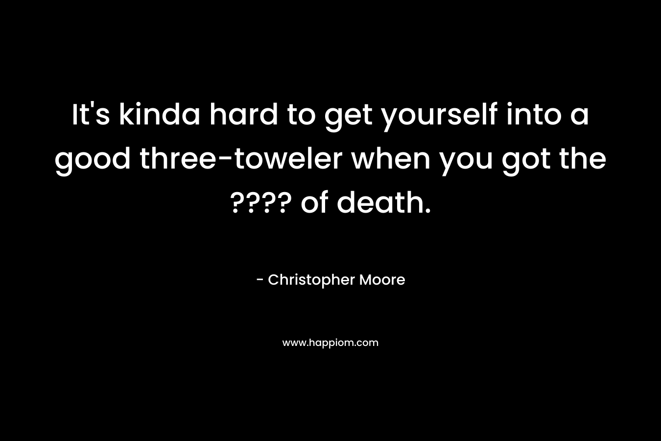 It’s kinda hard to get yourself into a good three-toweler when you got the ???? of death. – Christopher Moore