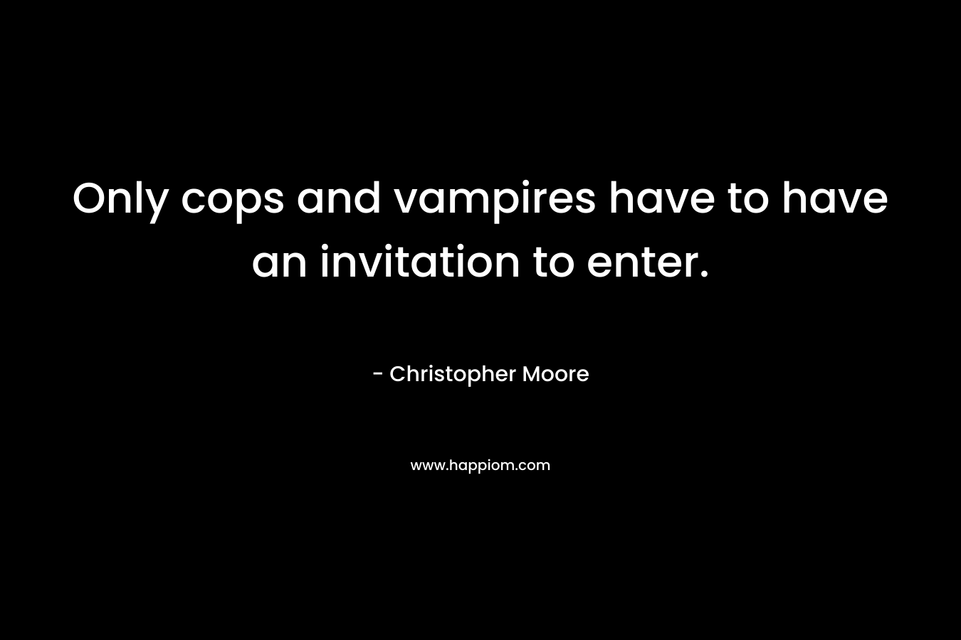 Only cops and vampires have to have an invitation to enter. – Christopher Moore