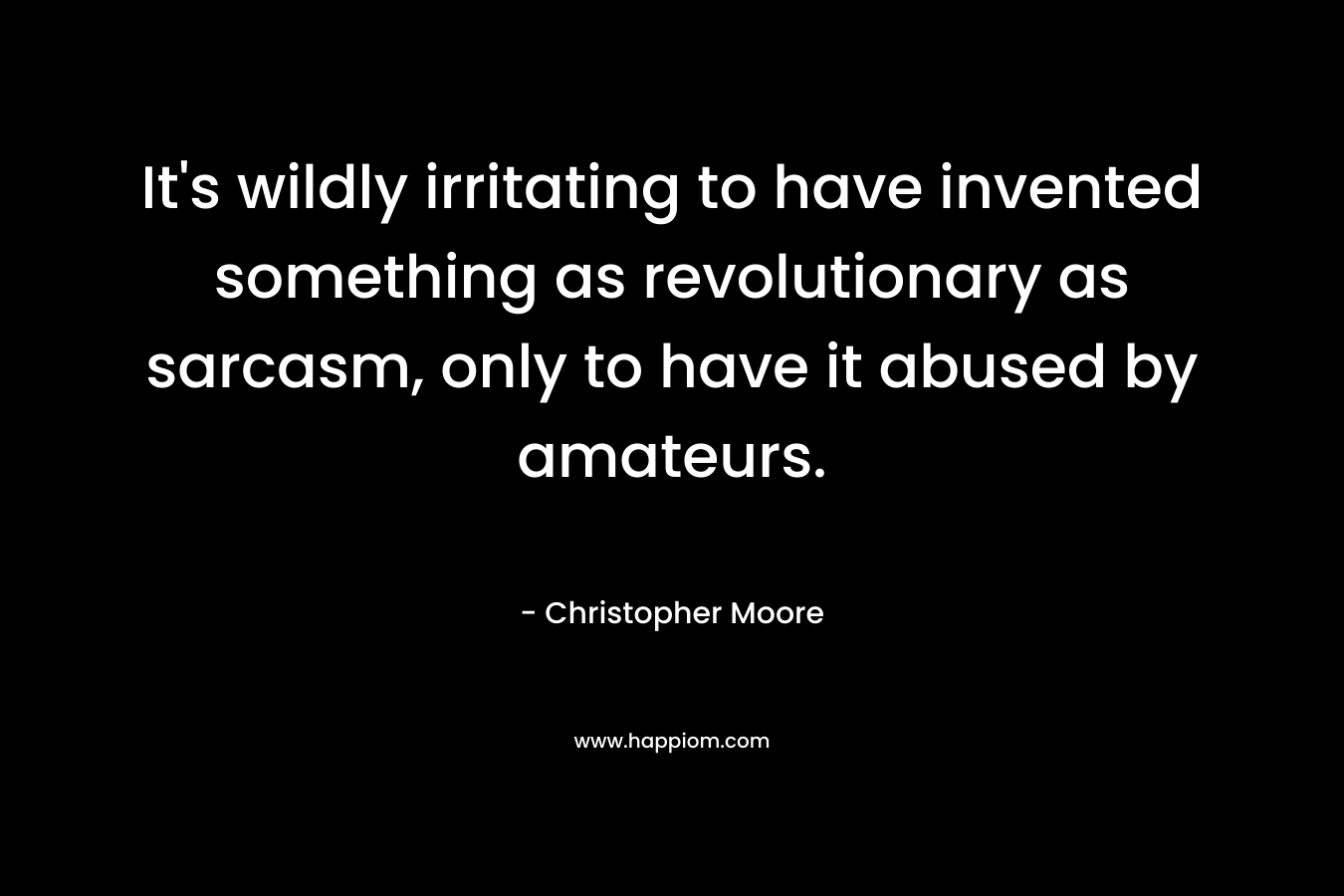 It’s wildly irritating to have invented something as revolutionary as sarcasm, only to have it abused by amateurs. – Christopher Moore