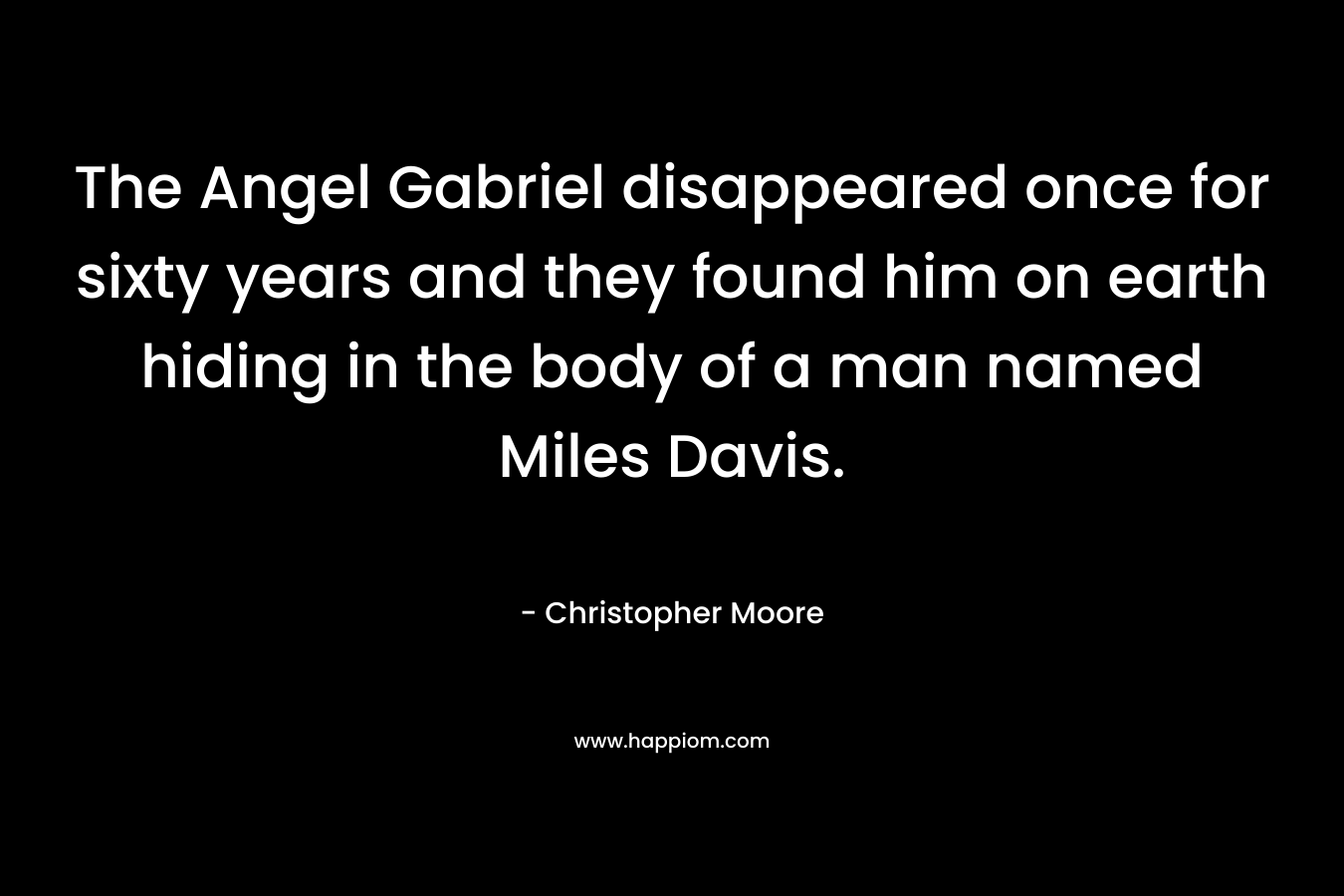 The Angel Gabriel disappeared once for sixty years and they found him on earth hiding in the body of a man named Miles Davis. – Christopher Moore