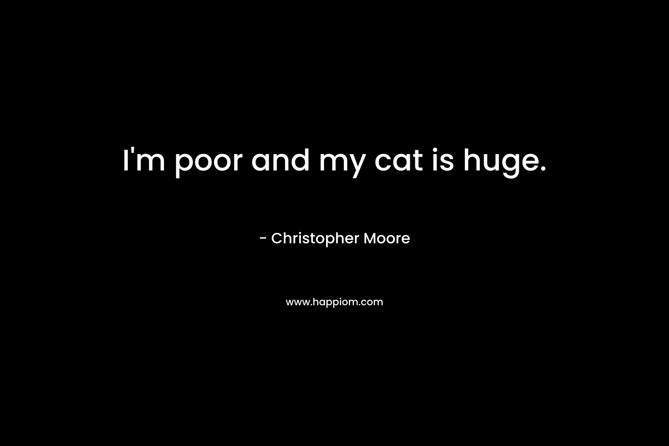 I’m poor and my cat is huge. – Christopher Moore