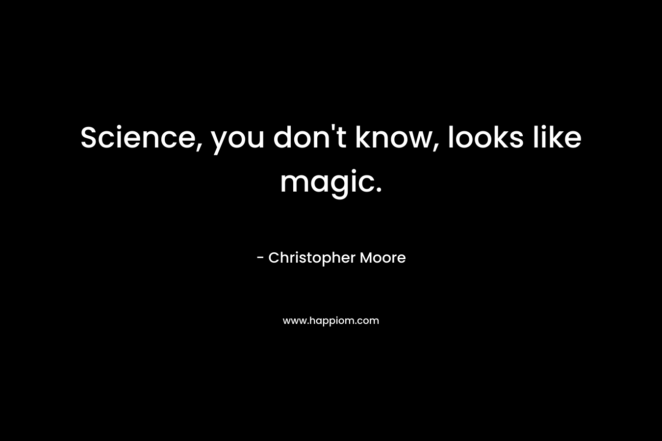 Science, you don't know, looks like magic.