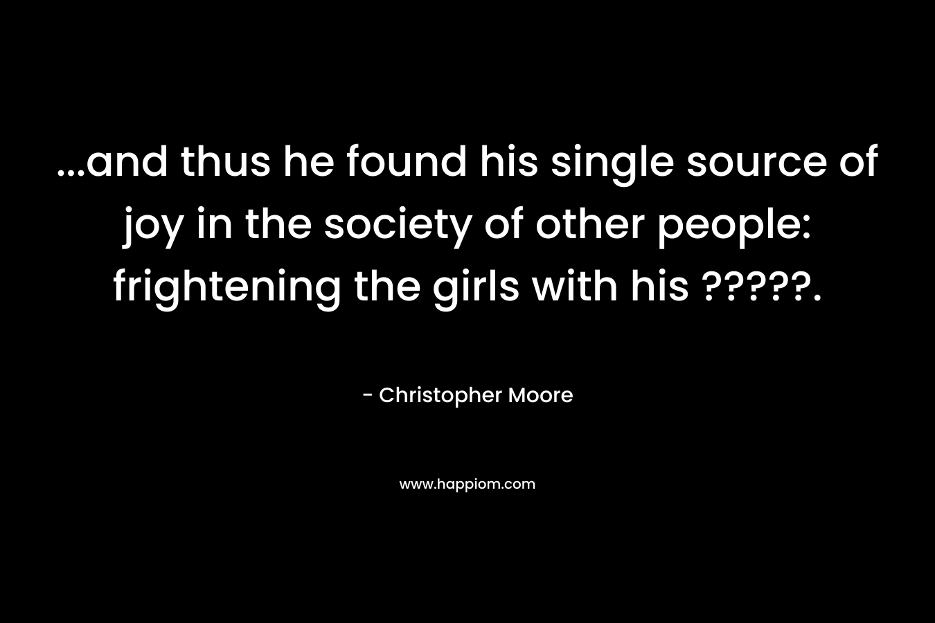 ...and thus he found his single source of joy in the society of other people: frightening the girls with his ?????.
